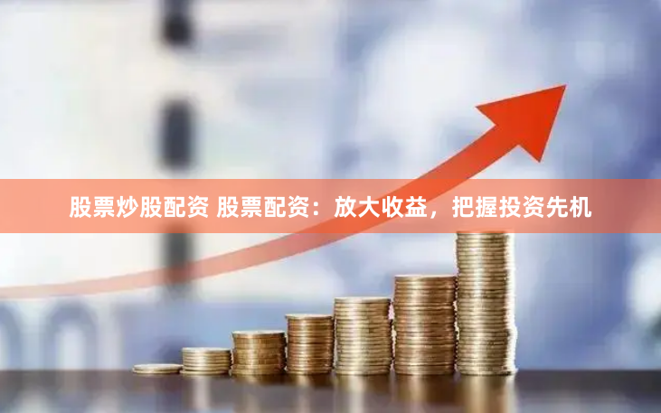 股票炒股配资 股票配资：放大收益，把握投资先机