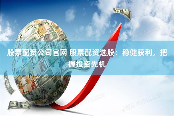 股票配资公司官网 股票配资选股：稳健获利，把握投资先机