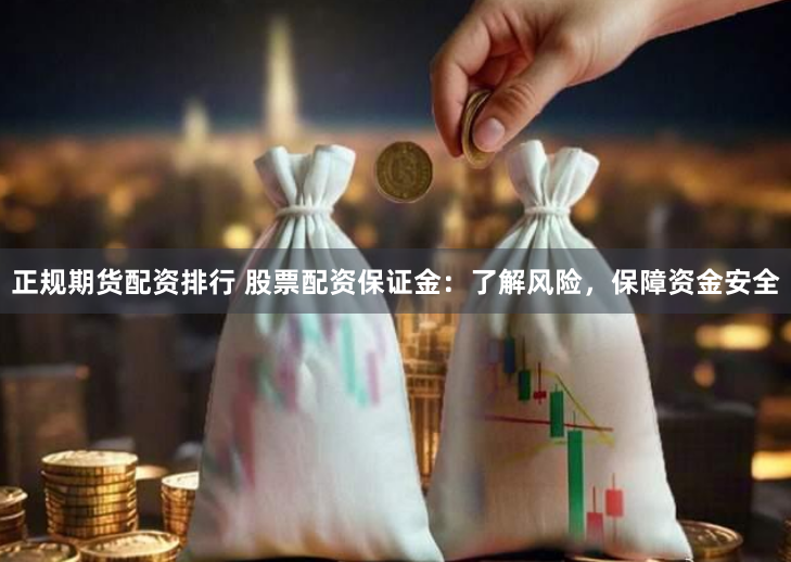 正规期货配资排行 股票配资保证金：了解风险，保障资金安全