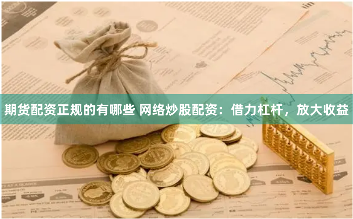 期货配资正规的有哪些 网络炒股配资：借力杠杆，放大收益