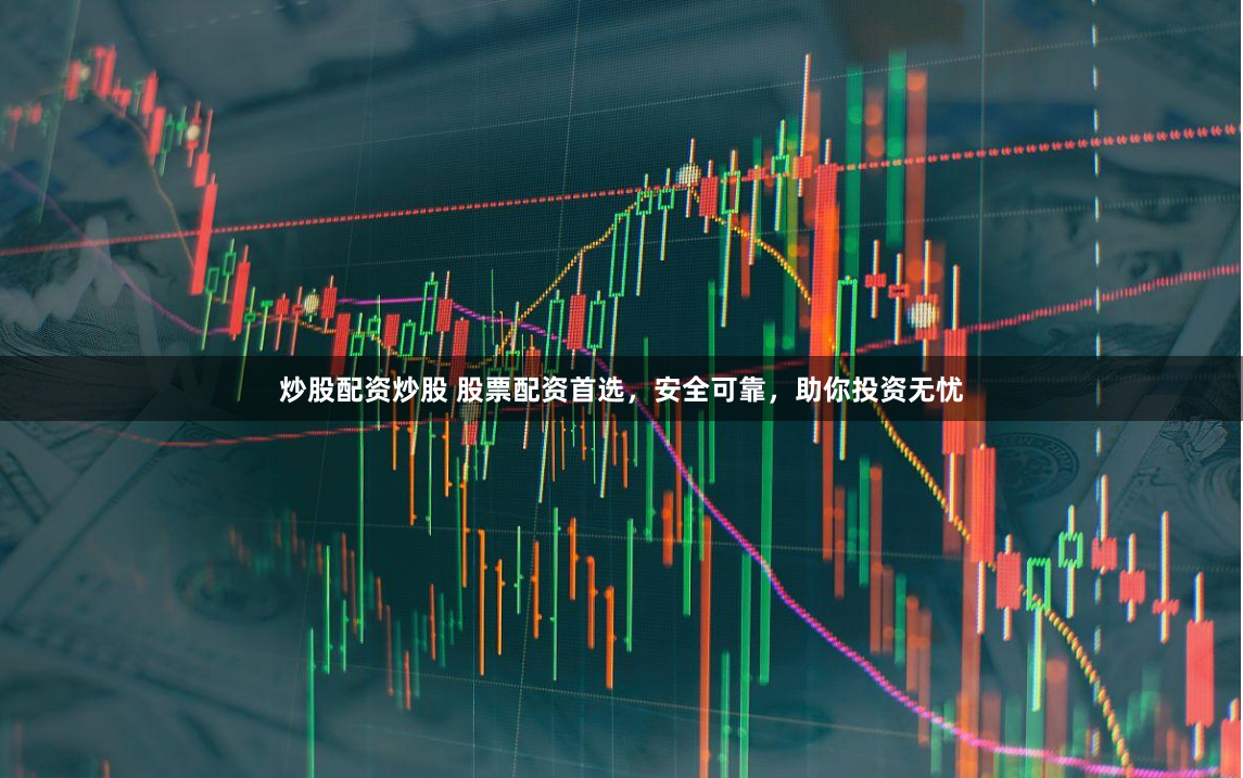 炒股配资炒股 股票配资首选，安全可靠，助你投资无忧