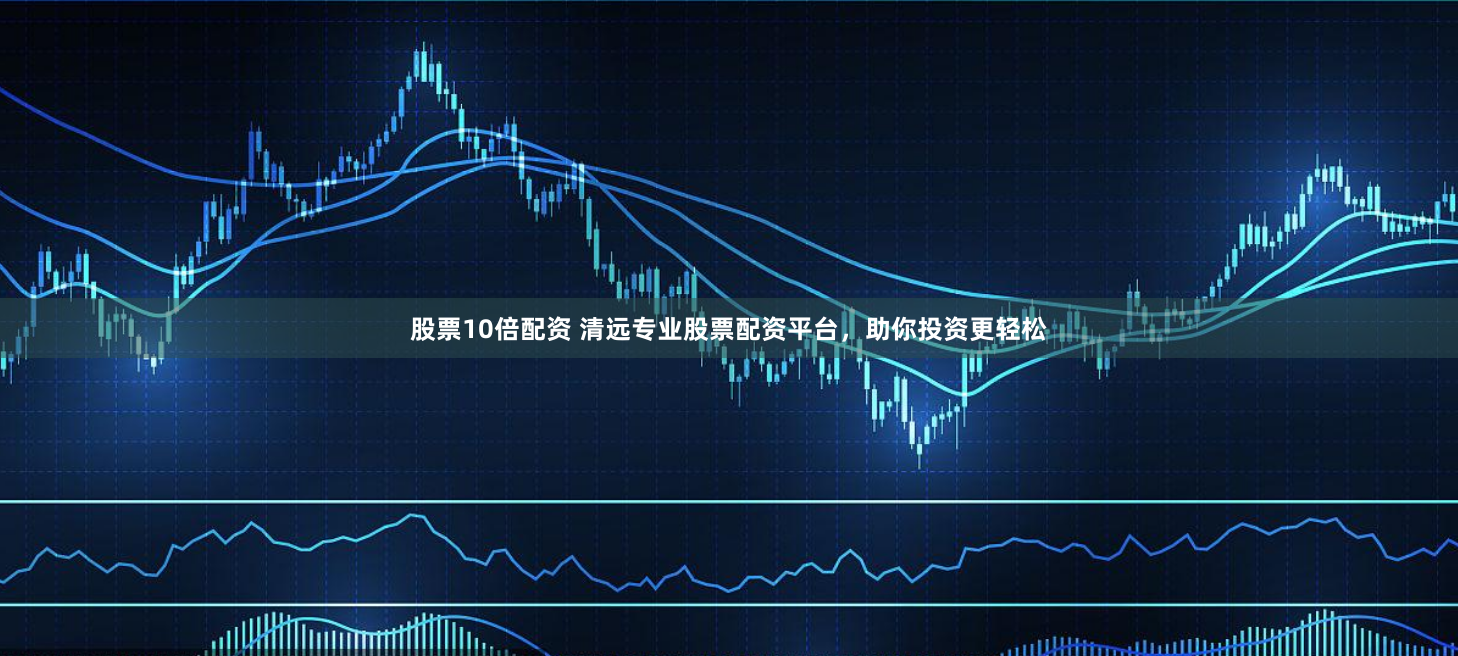 股票10倍配资 清远专业股票配资平台，助你投资更轻松