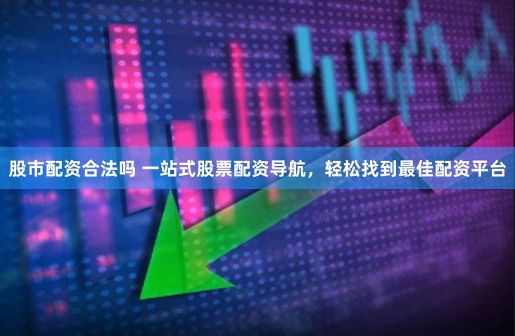 股市配资合法吗 一站式股票配资导航，轻松找到最佳配资平台