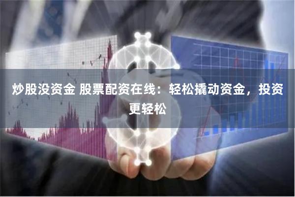 炒股没资金 股票配资在线：轻松撬动资金，投资更轻松