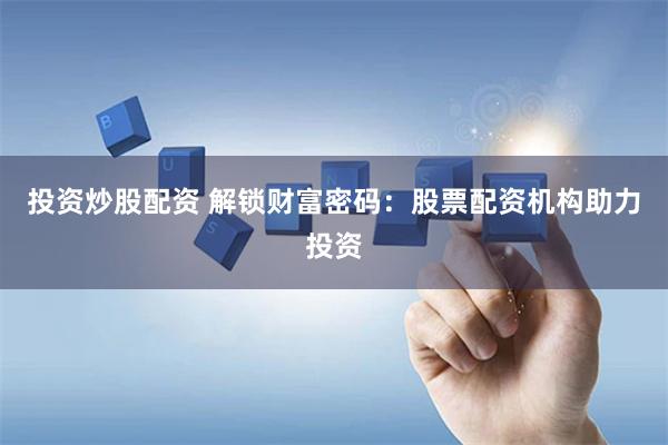 投资炒股配资 解锁财富密码：股票配资机构助力投资