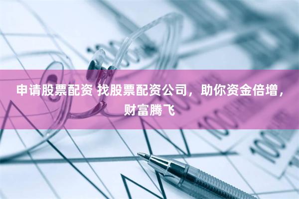 申请股票配资 找股票配资公司，助你资金倍增，财富腾飞
