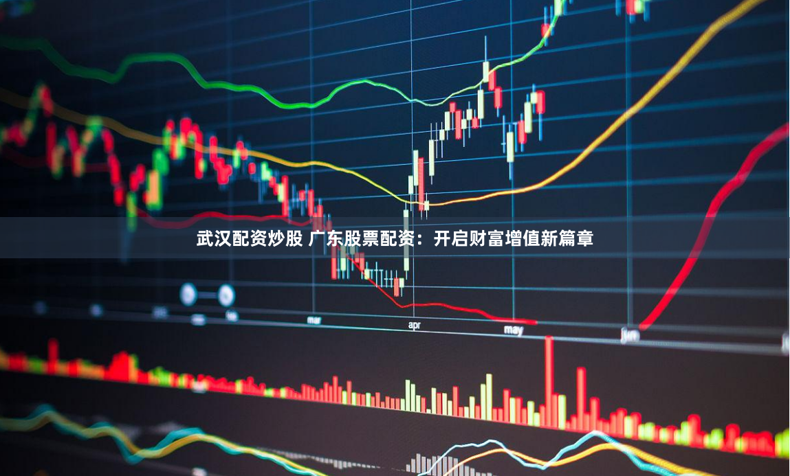 武汉配资炒股 广东股票配资：开启财富增值新篇章