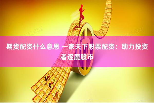 期货配资什么意思 一家天下股票配资：助力投资者逐鹿股市