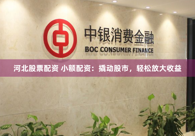 河北股票配资 小额配资：撬动股市，轻松放大收益