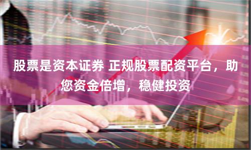股票是资本证券 正规股票配资平台，助您资金倍增，稳健投资