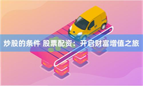 炒股的条件 股票配资：开启财富增值之旅
