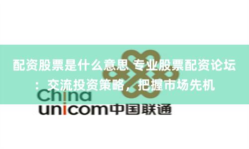 配资股票是什么意思 专业股票配资论坛：交流投资策略，把握市场先机