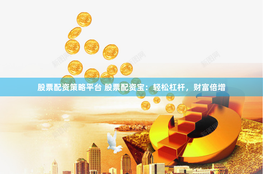股票配资策略平台 股票配资宝：轻松杠杆，财富倍增
