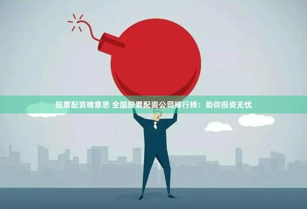股票配资啥意思 全国股票配资公司排行榜：助你投资无忧