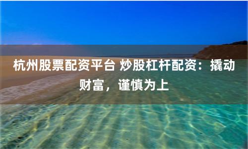 杭州股票配资平台 炒股杠杆配资：撬动财富，谨慎为上