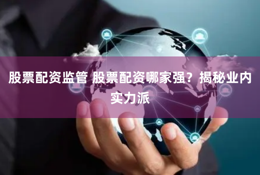 股票配资监管 股票配资哪家强？揭秘业内实力派