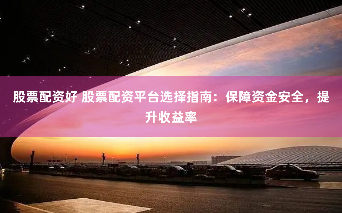 股票配资好 股票配资平台选择指南：保障资金安全，提升收益率