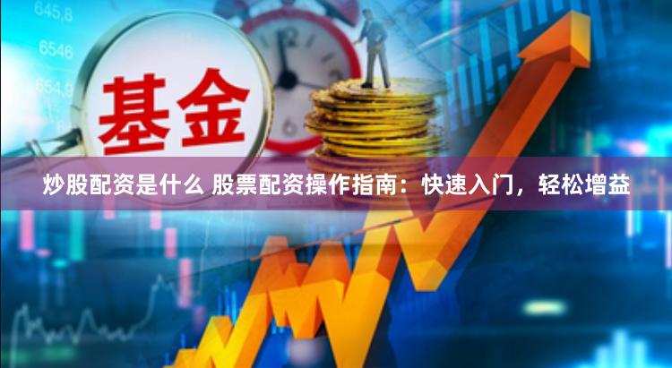 炒股配资是什么 股票配资操作指南：快速入门，轻松增益