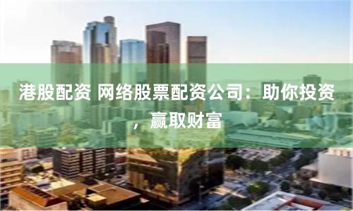 港股配资 网络股票配资公司：助你投资，赢取财富