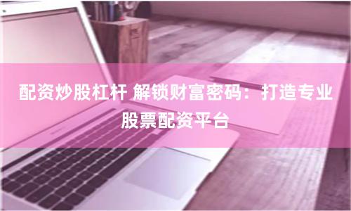 配资炒股杠杆 解锁财富密码：打造专业股票配资平台