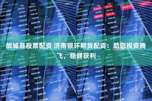 故城县股票配资 济南银环期货配资：助您投资腾飞，稳健获利