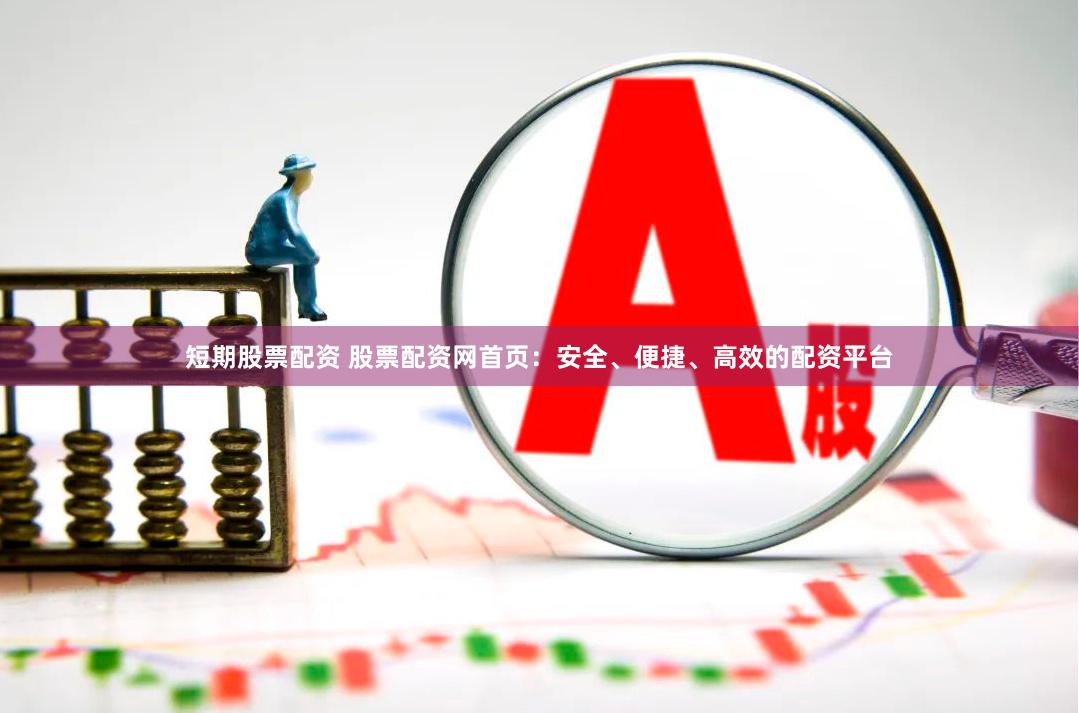 短期股票配资 股票配资网首页：安全、便捷、高效的配资平台