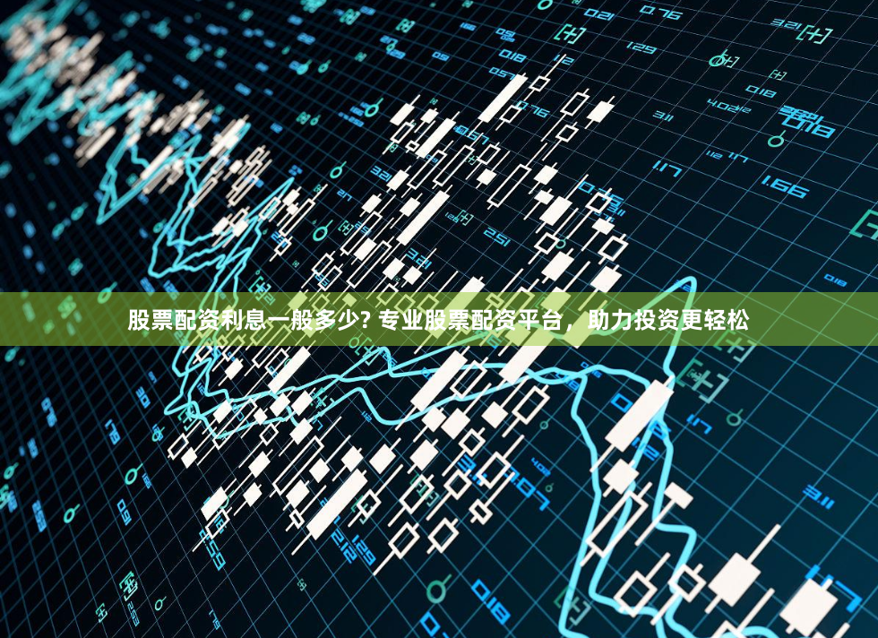 股票配资利息一般多少? 专业股票配资平台，助力投资更轻松