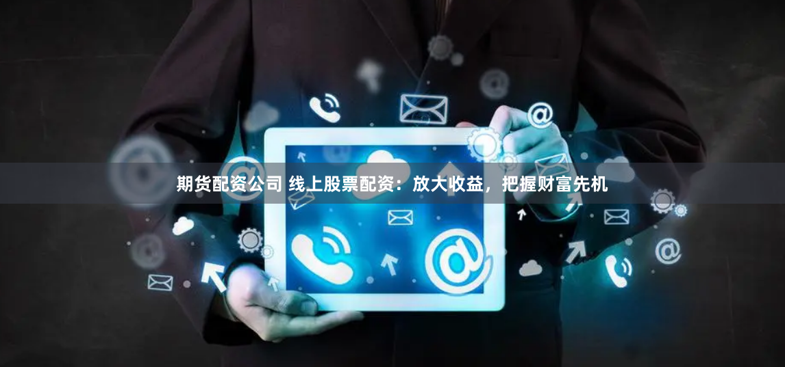 期货配资公司 线上股票配资：放大收益，把握财富先机