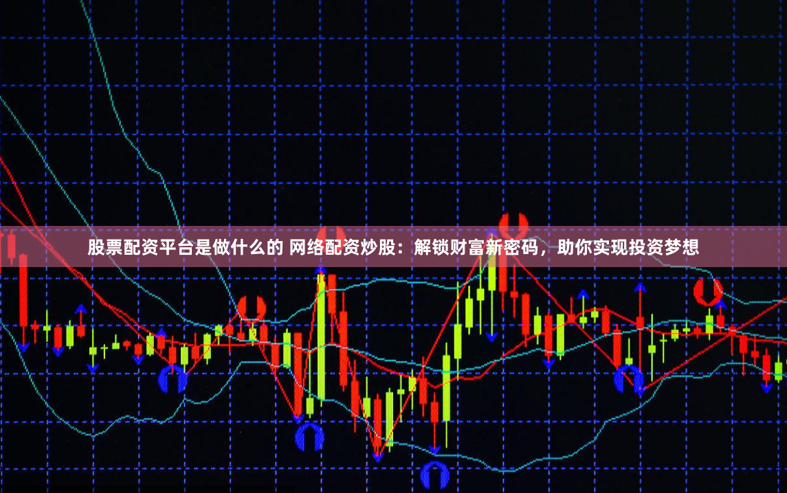 股票配资平台是做什么的 网络配资炒股：解锁财富新密码，助你实现投资梦想