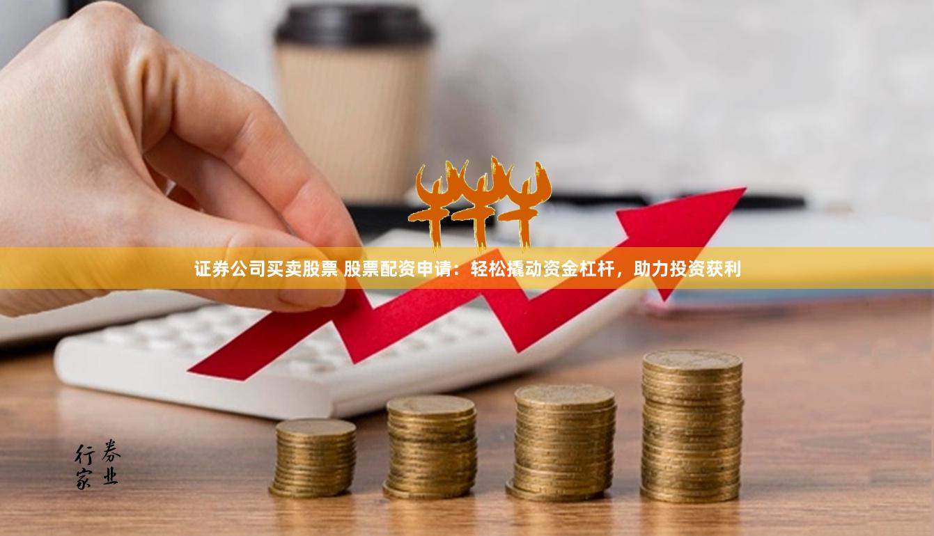 证券公司买卖股票 股票配资申请：轻松撬动资金杠杆，助力投资获利