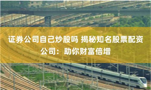 证券公司自己炒股吗 揭秘知名股票配资公司：助你财富倍增