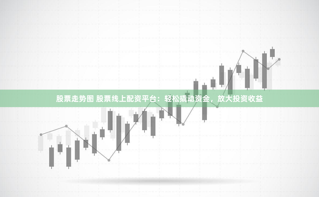 股票走势图 股票线上配资平台：轻松撬动资金，放大投资收益