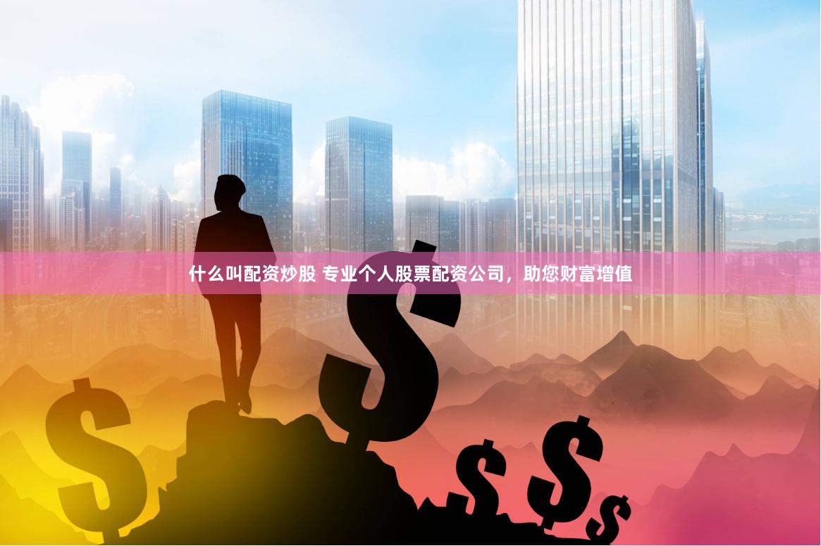 什么叫配资炒股 专业个人股票配资公司，助您财富增值