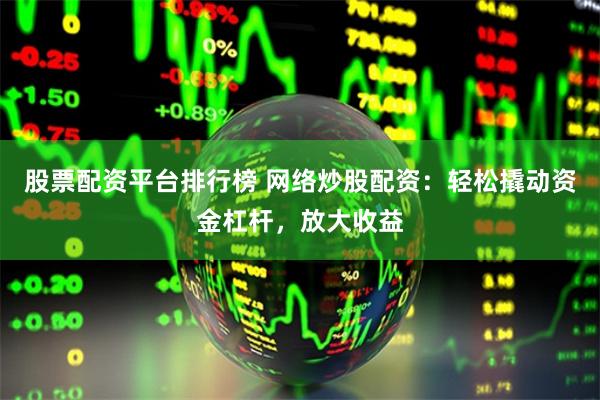 股票配资平台排行榜 网络炒股配资：轻松撬动资金杠杆，放大收益