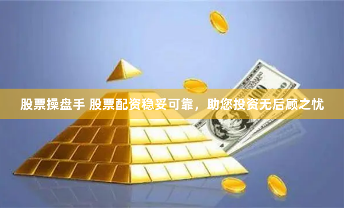 股票操盘手 股票配资稳妥可靠，助您投资无后顾之忧