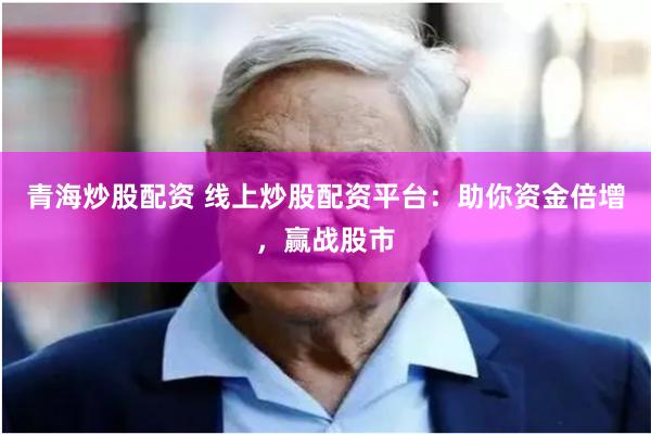 青海炒股配资 线上炒股配资平台：助你资金倍增，赢战股市