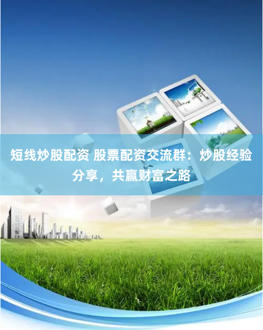 短线炒股配资 股票配资交流群：炒股经验分享，共赢财富之路