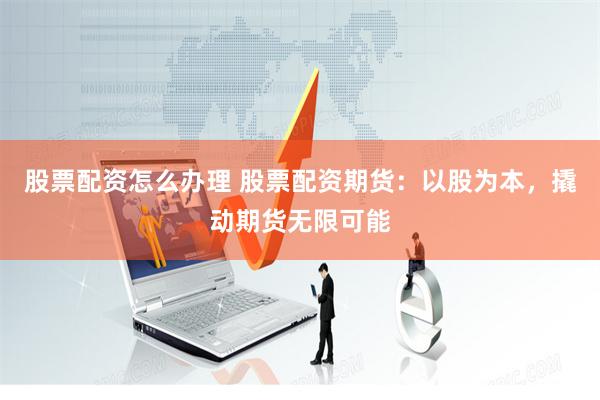 股票配资怎么办理 股票配资期货：以股为本，撬动期货无限可能