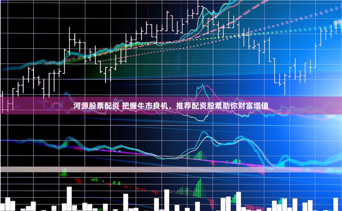 河源股票配资 把握牛市良机，推荐配资股票助你财富增值