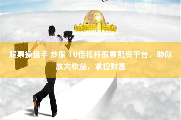股票操盘手 炒股 10倍杠杆股票配资平台，助你放大收益，掌控财富