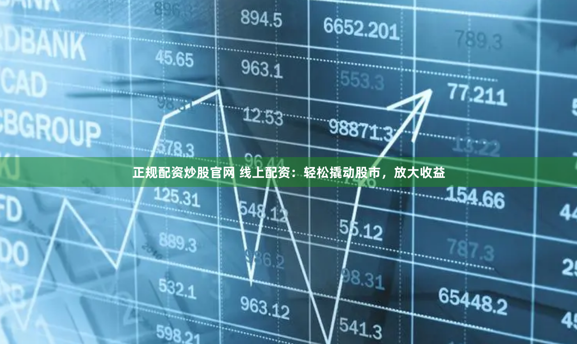 正规配资炒股官网 线上配资：轻松撬动股市，放大收益
