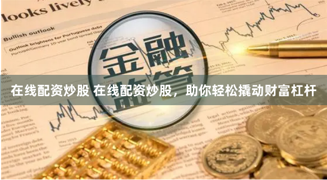 在线配资炒股 在线配资炒股，助你轻松撬动财富杠杆