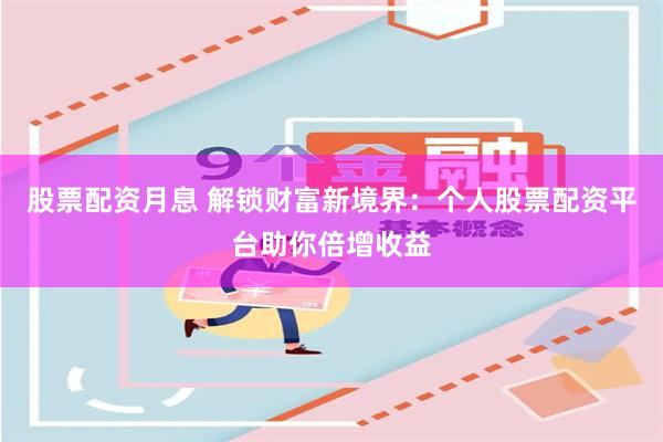 股票配资月息 解锁财富新境界：个人股票配资平台助你倍增收益