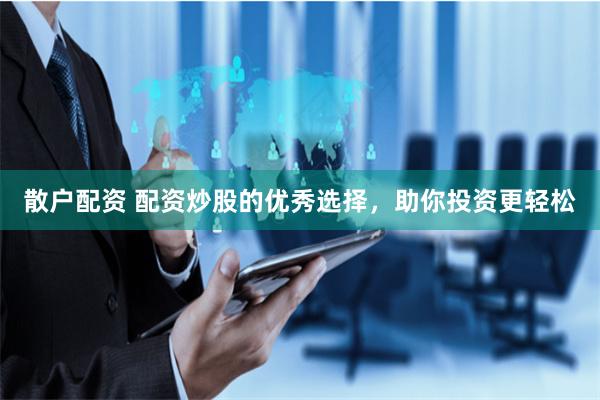 散户配资 配资炒股的优秀选择，助你投资更轻松