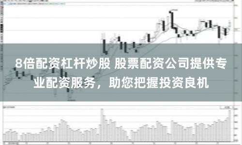 8倍配资杠杆炒股 股票配资公司提供专业配资服务，助您把握投资良机
