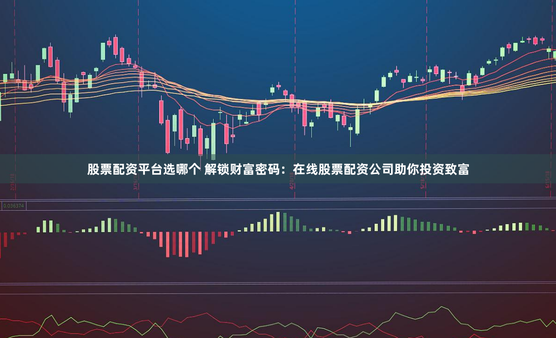 股票配资平台选哪个 解锁财富密码：在线股票配资公司助你投资致富