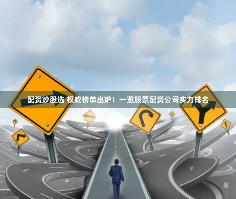 配资炒股选 权威榜单出炉！一览股票配资公司实力排名