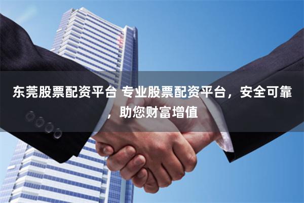 东莞股票配资平台 专业股票配资平台，安全可靠，助您财富增值