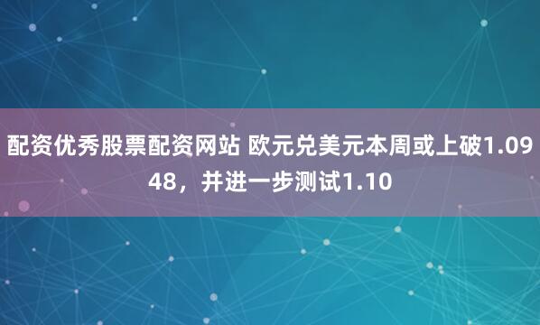 配资优秀股票配资网站 欧元兑美元本周或上破1.0948，并进一步测试1.10