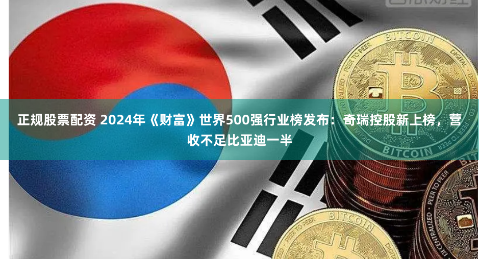 正规股票配资 2024年《财富》世界500强行业榜发布：奇瑞控股新上榜，营收不足比亚迪一半